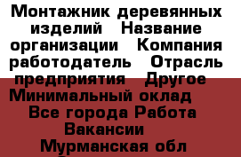 Монтажник деревянных изделий › Название организации ­ Компания-работодатель › Отрасль предприятия ­ Другое › Минимальный оклад ­ 1 - Все города Работа » Вакансии   . Мурманская обл.,Оленегорск г.